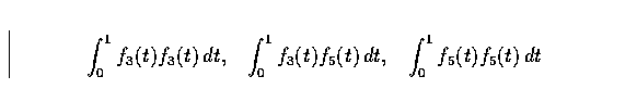 \begin{displaymath}
\int_0^1 f_3(t) f_3(t) \, dt, \;\;\;
\int_0^1 f_3(t) f_5(t) \, dt, \;\;\;
\int_0^1 f_5(t) f_5(t) \, dt \end{displaymath}
