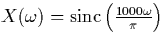 $X(\omega) = {\rm sinc}\left( \frac{1000 \omega}{\pi}
\right)$