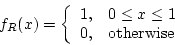 \begin{displaymath}f_R(x) = \left\{ \begin{array}{ll}
1, & 0 \le x \le 1 \\
0, & {\rm otherwise}
\end{array} \right.
\end{displaymath}