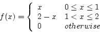 \begin{displaymath}f(x) = \left\{ \begin{array}{ll}
x & 0 \le x \le 1 \\
2 - x & 1 < x \le 2 \\
0 & otherwise
\end{array} \right.
\end{displaymath}