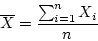\begin{displaymath}\overline{X} = \frac{\sum_{i=1}^n X_i}{n} \end{displaymath}