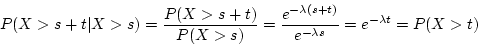 \begin{displaymath}P(X > s+t \vert X > s) = \frac{P(X > s+t)}{P(X > s)} = \frac{e^{-\lambda (s+t)}}{e^{-\lambda s}}
= e^{-\lambda t} = P(X > t) \end{displaymath}