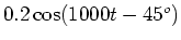 $ 0.2 \cos ( 1000 t - 45^o ) $
