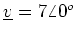 $ \underline{v} = 7 \angle{0^o}$