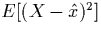 $E [ (X - \hat{x})^2 ]$