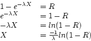 \begin{displaymath}\begin{array}{ll}
1 - e^{-\lambda X} & = R \\
e^{-\lambda ...
...- R) \\
X & = \frac{-1}{\lambda} ln (1 - R) \\
\end{array} \end{displaymath}