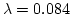 $\lambda = 0.084$