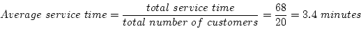 \begin{displaymath}Average~service~time = \frac{total~service~time}
{total~number~of~customers} = \frac{68}{20} = 3.4~minutes \end{displaymath}